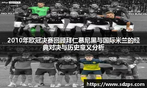2010年欧冠决赛回顾拜仁慕尼黑与国际米兰的经典对决与历史意义分析
