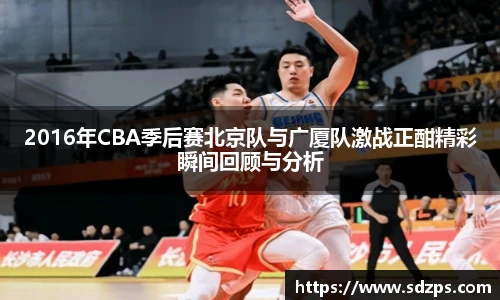 2016年CBA季后赛北京队与广厦队激战正酣精彩瞬间回顾与分析