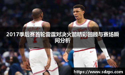2017季后赛首轮雷霆对决火箭精彩回顾与赛场瞬间分析