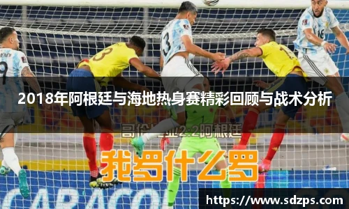 2018年阿根廷与海地热身赛精彩回顾与战术分析