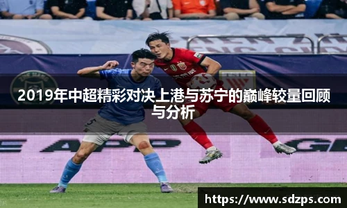 2019年中超精彩对决上港与苏宁的巅峰较量回顾与分析