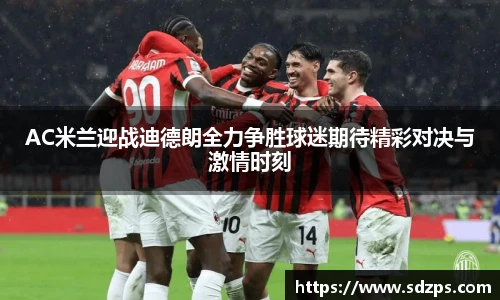 AC米兰迎战迪德朗全力争胜球迷期待精彩对决与激情时刻