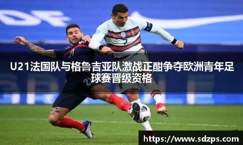 U21法国队与格鲁吉亚队激战正酣争夺欧洲青年足球赛晋级资格