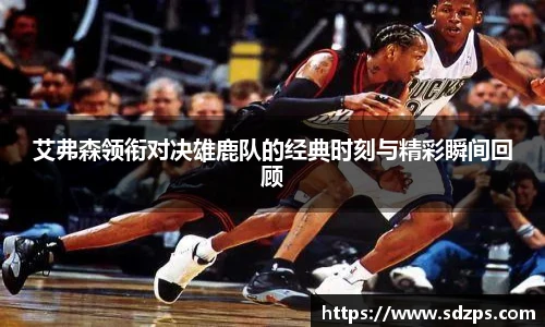 艾弗森领衔对决雄鹿队的经典时刻与精彩瞬间回顾