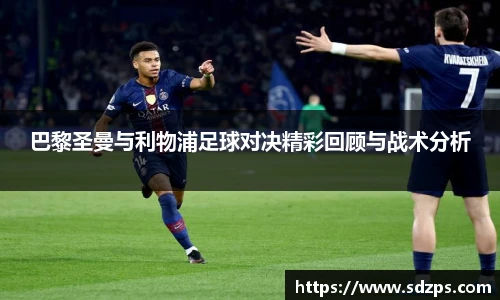 巴黎圣曼与利物浦足球对决精彩回顾与战术分析