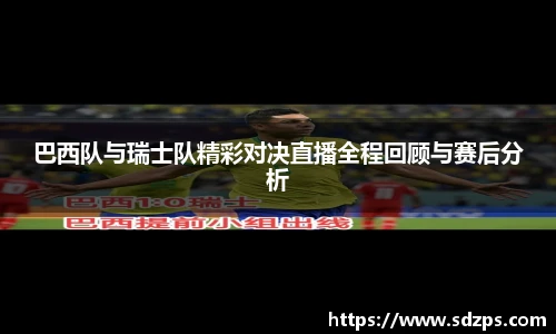 巴西队与瑞士队精彩对决直播全程回顾与赛后分析